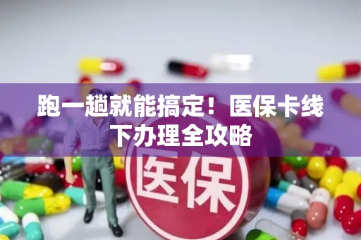 跑一趟就能搞定！医保卡线下办理全攻略